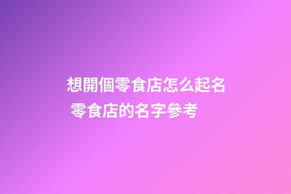 想開個零食店怎么起名 零食店的名字參考-第1張-店鋪起名-玄機派